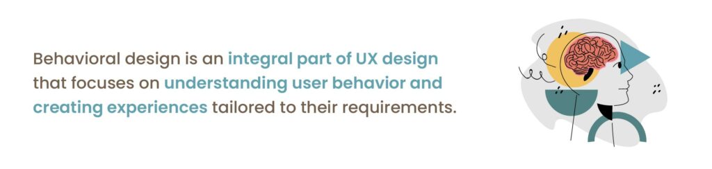Behavioral design is an integral part of UX design that focuses on understanding user behavior and creating experiences tailored to their requirements.
