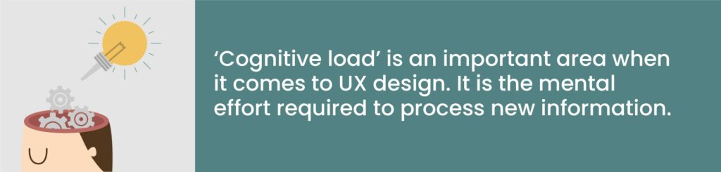 ‘Cognitive load’ is an important area when it comes to UX design. It is the mental effort required to process new information.