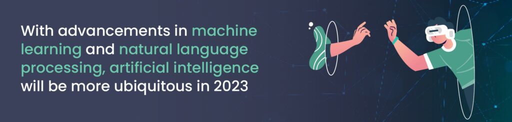 With advancements in machine learning and natural language processing, artificial intelligence will be more ubiquitous in 2023.