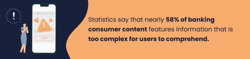 Statistics say that nearly 58% of banking consumer content features information that is too complex for users to comprehend.